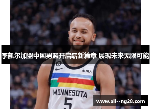 李凯尔加盟中国男篮开启崭新篇章 展现未来无限可能 李凯尔加盟中国男篮开启崭新篇章 展现未来无限可能