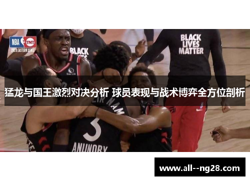 猛龙与国王激烈对决分析 球员表现与战术博弈全方位剖析