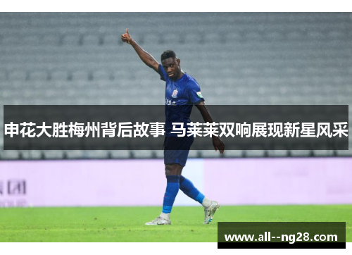 申花大胜梅州背后故事 马莱莱双响展现新星风采 申花大胜梅州背后故事 马莱莱双响展现新星风采