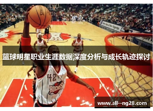 篮球明星职业生涯数据深度分析与成长轨迹探讨