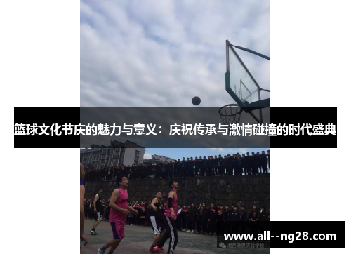篮球文化节庆的魅力与意义:庆祝传承与激情碰撞的时代盛典 篮球文化节庆的魅力与意义:庆祝传承与激情碰撞的时代盛典