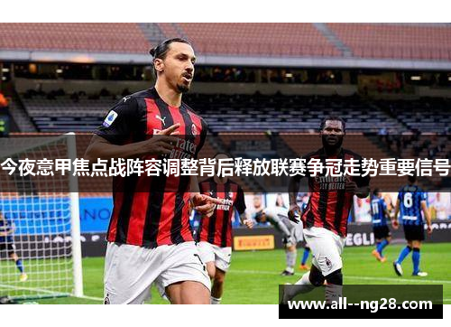 今夜意甲焦点战阵容调整背后释放联赛争冠走势重要信号 今夜意甲焦点战阵容调整背后释放联赛争冠走势重要信号