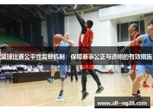 篮球比赛公平性监督机制:保障赛事公正与透明的有效措施 篮球比赛公平性监督机制:保障赛事公正与透明的有效措施