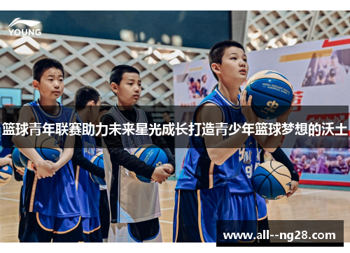 篮球青年联赛助力未来星光成长打造青少年篮球梦想的沃土
