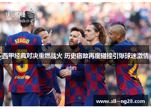 西甲经典对决重燃战火 历史宿敌再度碰撞引爆球迷激情 西甲经典对决重燃战火 历史宿敌再度碰撞引爆球迷激情