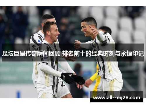 足坛巨星传奇瞬间回顾 排名前十的经典时刻与永恒印记