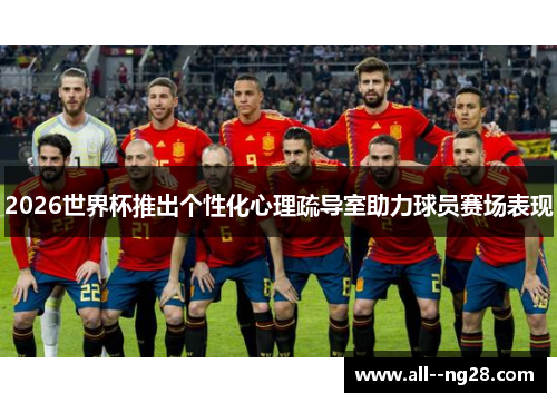 2026世界杯推出个性化心理疏导室助力球员赛场表现