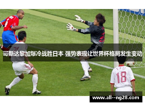 哥斯达黎加爆冷战胜日本 强势表现让世界杯格局发生变动 哥斯达黎加爆冷战胜日本 强势表现让世界杯格局发生变动