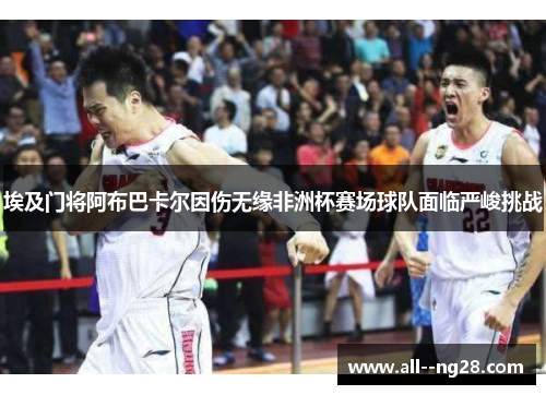 埃及门将阿布巴卡尔因伤无缘非洲杯赛场球队面临严峻挑战