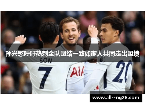 孙兴慜呼吁热刺全队团结一致如家人共同走出困境