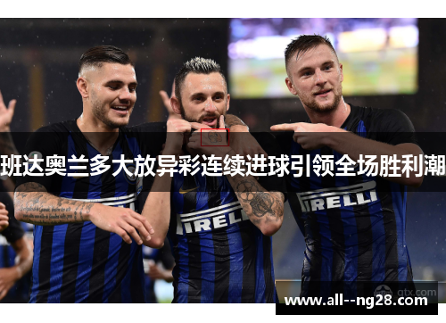 班达奥兰多大放异彩连续进球引领全场胜利潮 班达奥兰多大放异彩连续进球引领全场胜利潮