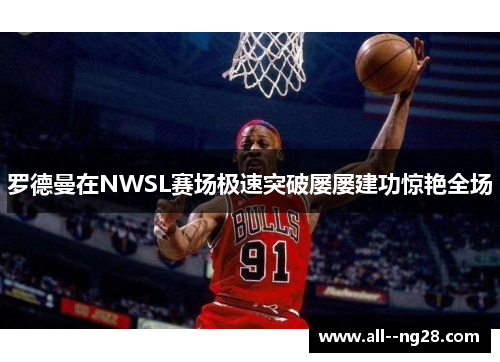 罗德曼在NWSL赛场极速突破屡屡建功惊艳全场 罗德曼在NWSL赛场极速突破屡屡建功惊艳全场