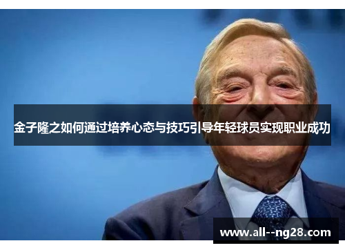 金子隆之如何通过培养心态与技巧引导年轻球员实现职业成功