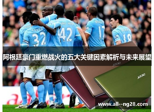 阿根廷豪门重燃战火的五大关键因素解析与未来展望