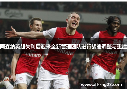 阿森纳英超失利后迎来全新管理团队进行战略调整与重建