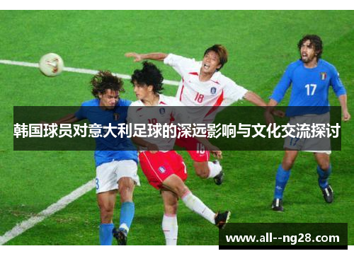 韩国球员对意大利足球的深远影响与文化交流探讨