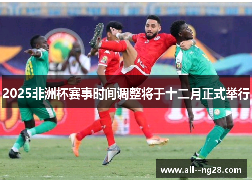 2025非洲杯赛事时间调整将于十二月正式举行