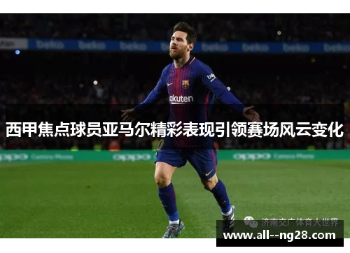 西甲焦点球员亚马尔精彩表现引领赛场风云变化