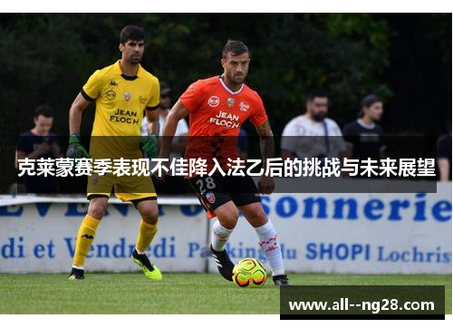 克莱蒙赛季表现不佳降入法乙后的挑战与未来展望 克莱蒙赛季表现不佳降入法乙后的挑战与未来展望