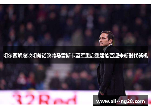 切尔西解雇波切蒂诺改聘马雷斯卡蓝军重启重建能否迎来新时代新机 切尔西解雇波切蒂诺改聘马雷斯卡蓝军重启重建能否迎来新时代新机