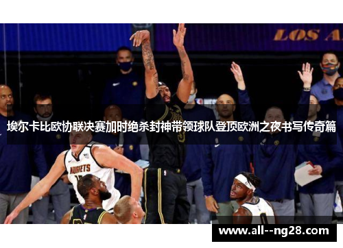 埃尔卡比欧协联决赛加时绝杀封神带领球队登顶欧洲之夜书写传奇篇