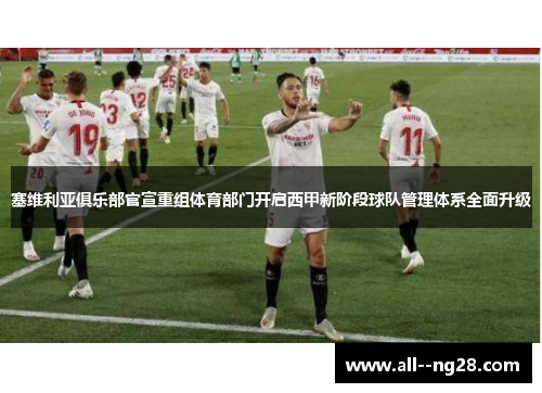 塞维利亚俱乐部官宣重组体育部门开启西甲新阶段球队管理体系全面升级