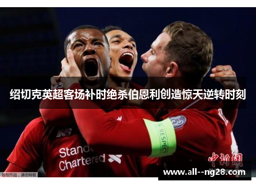 绍切克英超客场补时绝杀伯恩利创造惊天逆转时刻