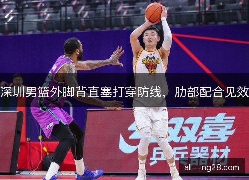 深圳男篮外脚背直塞打穿防线，肋部配合见效