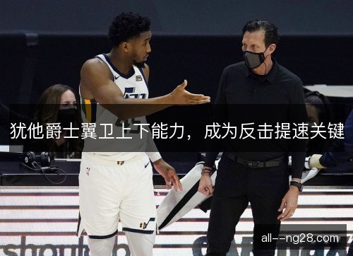 犹他爵士翼卫上下能力，成为反击提速关键