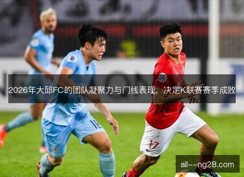 2026年大邱FC的团队凝聚力与门线表现，决定K联赛赛季成败