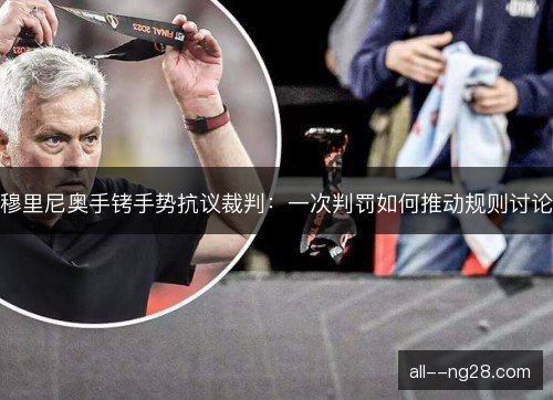 穆里尼奥手铐手势抗议裁判：一次判罚如何推动规则讨论